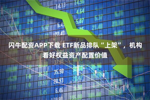 闪牛配资APP下载 ETF新品排队“上架”，机构看好权益资产配置价值