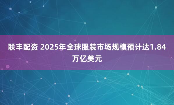 联丰配资 2025年全球服装市场规模预计达1.84万亿美元