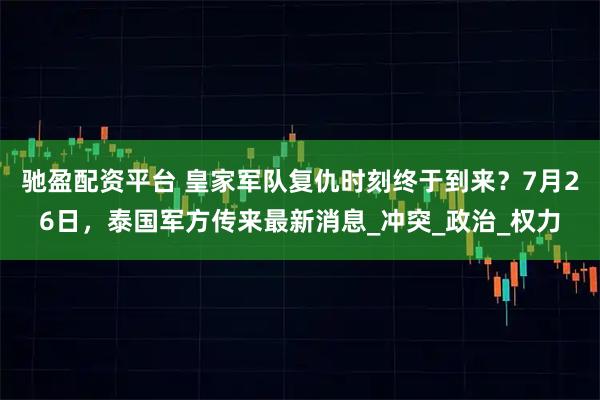驰盈配资平台 皇家军队复仇时刻终于到来?7月26日,泰国军方传来最新消息_冲突_政治_权力
