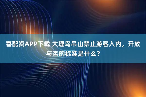 喜配资APP下载 大理鸟吊山禁止游客入内,开放与否的标准是什么?