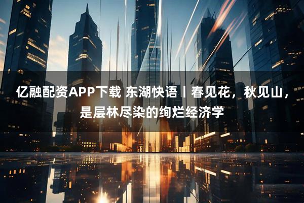 亿融配资APP下载 东湖快语丨春见花，秋见山，是层林尽染的绚烂经济学
