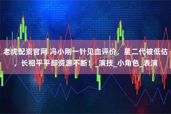老虎配资官网 冯小刚一针见血评价,星二代被低估,长相平平却资源不断!_演技_小角色_表演