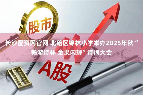 长沙配资网官网 北碚区锦林小学举办2025年秋“畅游诗林 金果闪耀”诗词大会