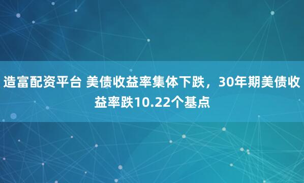 造富配资平台 美债收益率集体下跌，30年期美债收益率跌10.22个基点