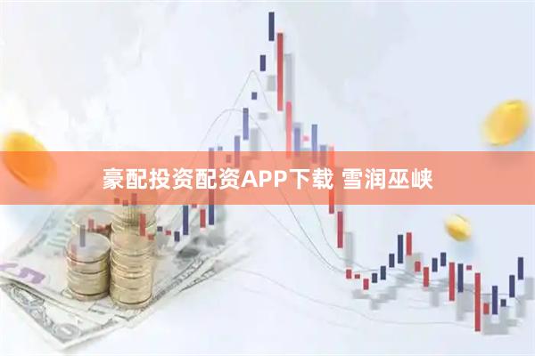豪配投资配资APP下载 雪润巫峡