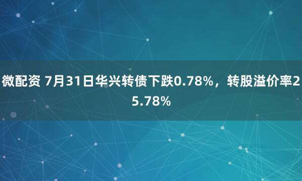 微配资 7月31日华兴转债下跌0.78%,转股溢价率25.78%