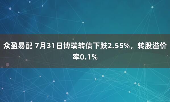 众盈易配 7月31日博瑞转债下跌2.55%,转股溢价率0.1%