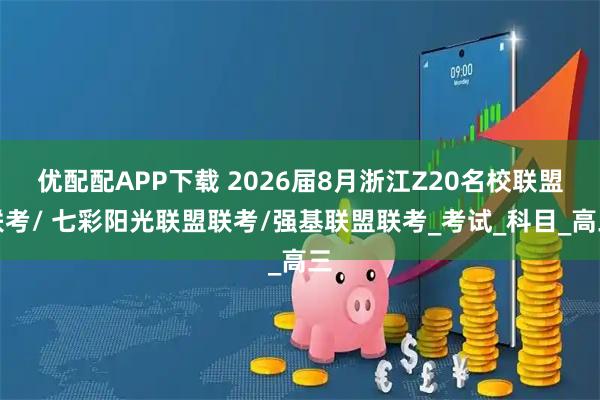 优配配APP下载 2026届8月浙江Z20名校联盟联考/ 七彩阳光联盟联考/强基联盟联考_考试_科目_高三