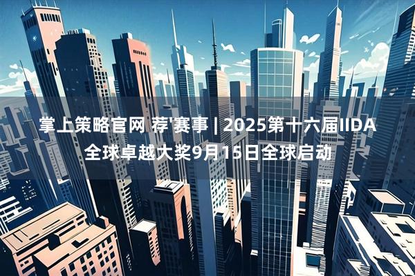 掌上策略官网 荐'赛事 | 2025第十六届IIDA全球卓越大奖9月15日全球启动