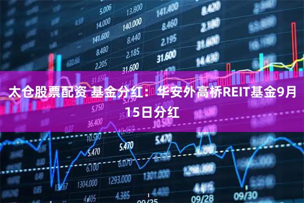 太仓股票配资 基金分红:华安外高桥REIT基金9月15日分红