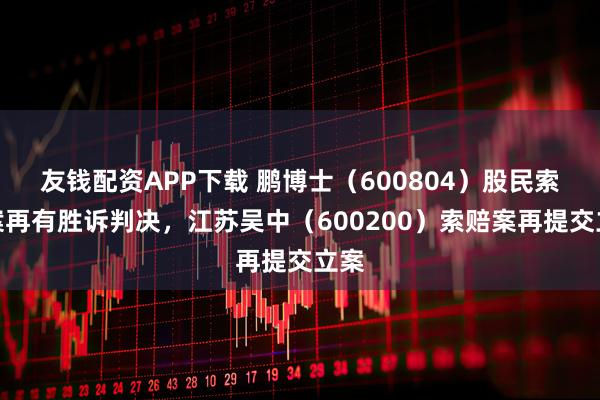 友钱配资APP下载 鹏博士(600804)股民索赔案再有胜诉判决,江苏吴中(600200)索赔案再提交立案