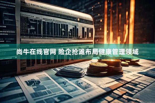 尚牛在线官网 险企抢滩布局健康管理领域