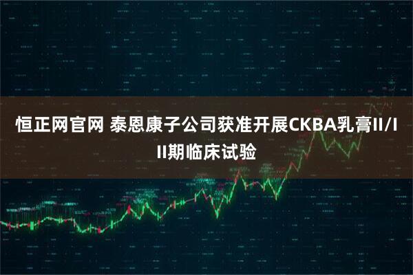 恒正网官网 泰恩康子公司获准开展CKBA乳膏II/III期临床试验