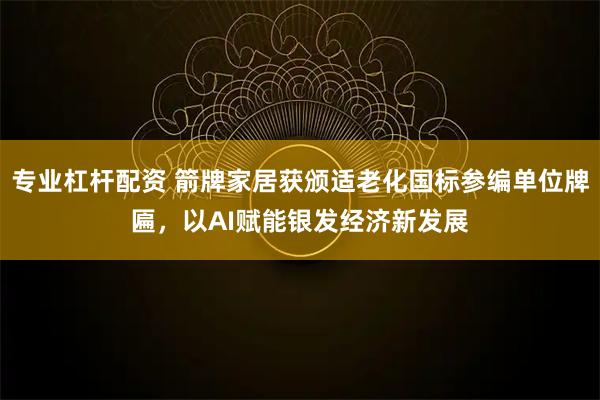 专业杠杆配资 箭牌家居获颁适老化国标参编单位牌匾,以AI赋能银发经济新发展