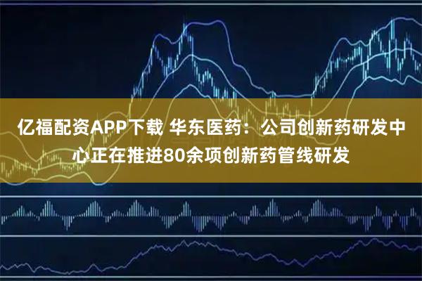 亿福配资APP下载 华东医药：公司创新药研发中心正在推进80余项创新药管线研发