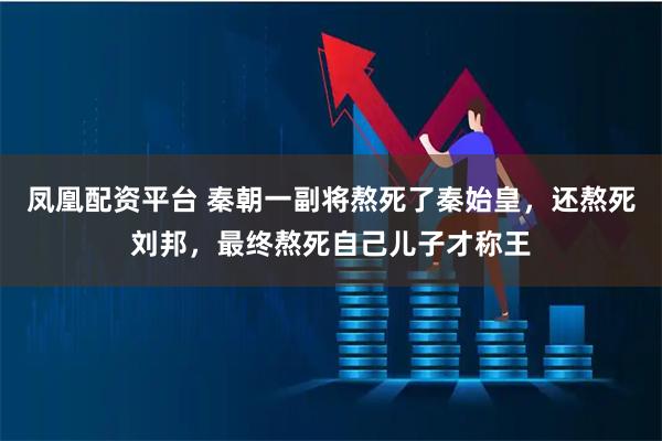 凤凰配资平台 秦朝一副将熬死了秦始皇,还熬死刘邦,最终熬死自己儿子才称王