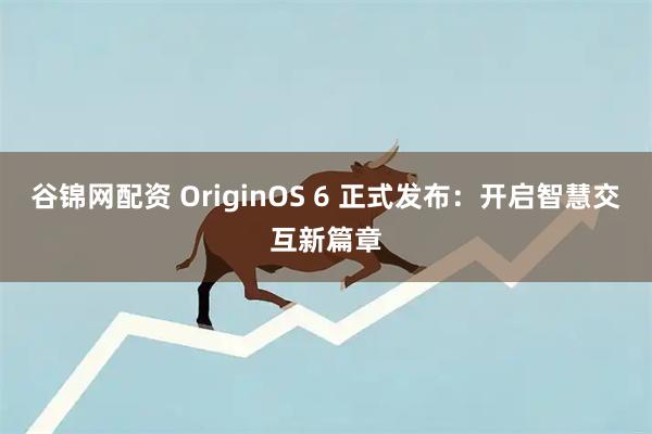 谷锦网配资 OriginOS 6 正式发布:开启智慧交互新篇章