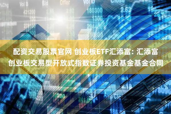 配资交易股票官网 创业板ETF汇添富: 汇添富创业板交易型开放式指数证券投资基金基金合同