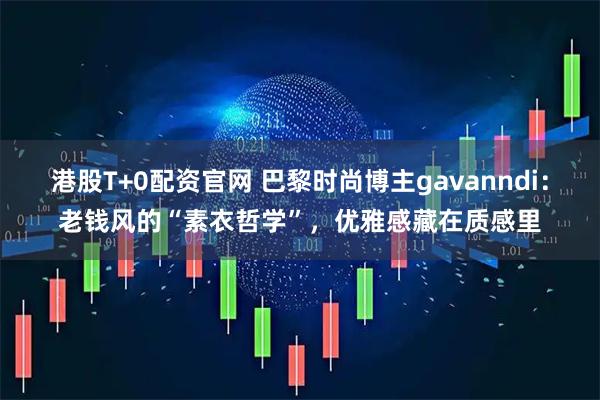 港股T+0配资官网 巴黎时尚博主gavanndi:老钱风的“素衣哲学”,优雅感藏在质感里