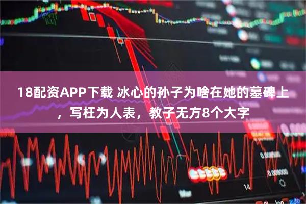 18配资APP下载 冰心的孙子为啥在她的墓碑上，写枉为人表，教子无方8个大字