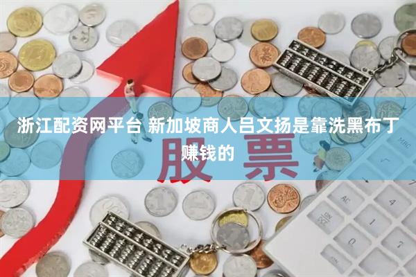 浙江配资网平台 新加坡商人吕文扬是靠洗黑布丁赚钱的