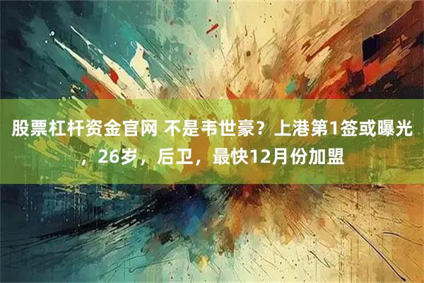 股票杠杆资金官网 不是韦世豪？上港第1签或曝光，26岁，后卫，最快12月份加盟
