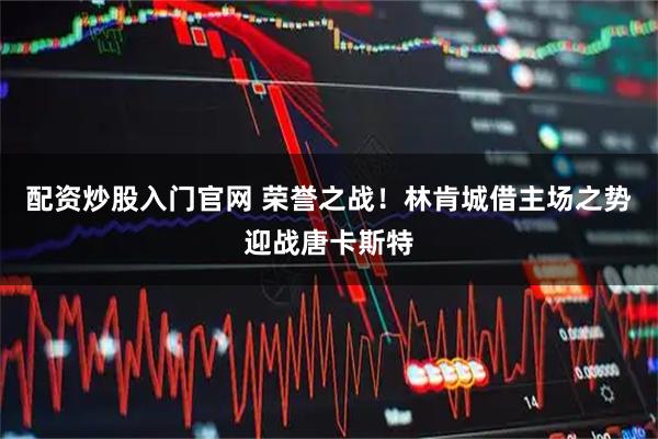 配资炒股入门官网 荣誉之战！林肯城借主场之势迎战唐卡斯特