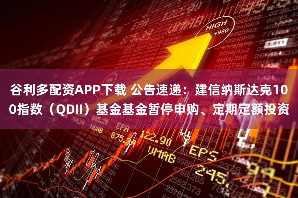 谷利多配资APP下载 公告速递：建信纳斯达克100指数（QDII）基金基金暂停申购、定期定额投资