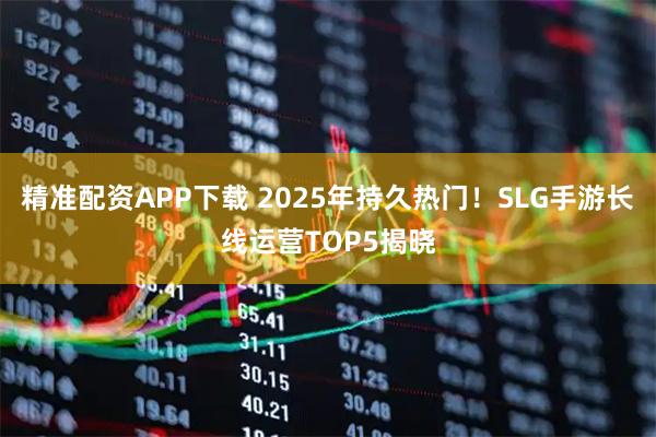 精准配资APP下载 2025年持久热门!SLG手游长线运营TOP5揭晓