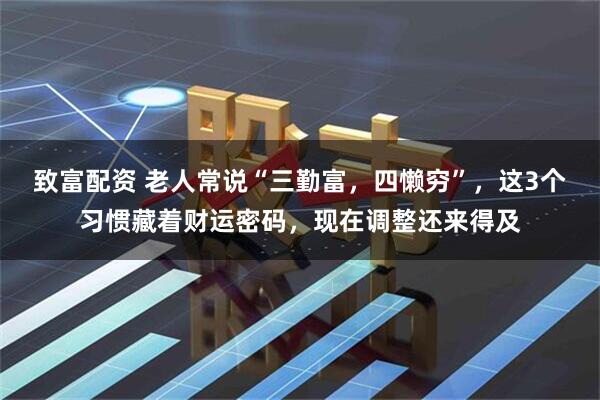 致富配资 老人常说“三勤富，四懒穷”，这3个习惯藏着财运密码，现在调整还来得及