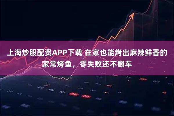 上海炒股配资APP下载 在家也能烤出麻辣鲜香的家常烤鱼，零失败还不翻车