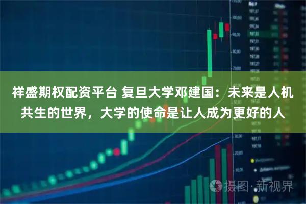 祥盛期权配资平台 复旦大学邓建国：未来是人机共生的世界，大学的使命是让人成为更好的人