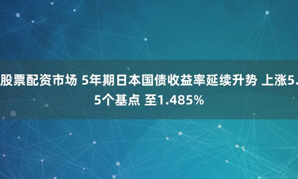 股票配资市场 5年期日本国债收益率延续升势 上涨5.5个基点 至1.485%