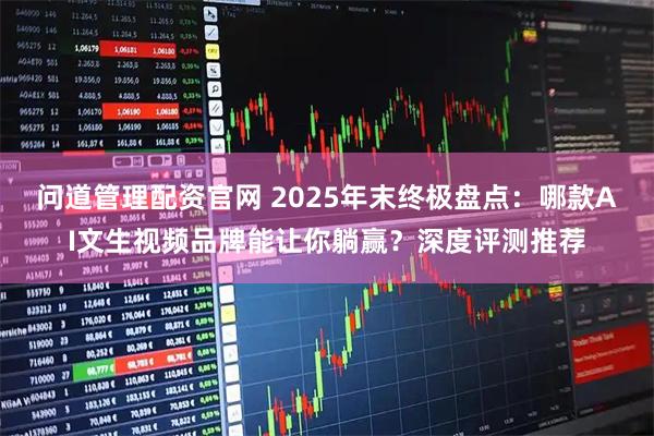 问道管理配资官网 2025年末终极盘点：哪款AI文生视频品牌能让你躺赢？深度评测推荐