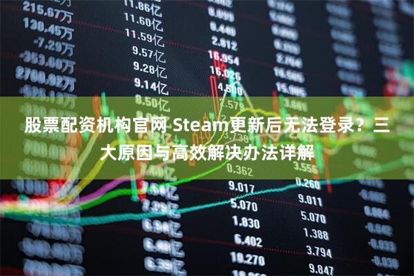 股票配资机构官网 Steam更新后无法登录？三大原因与高效解决办法详解