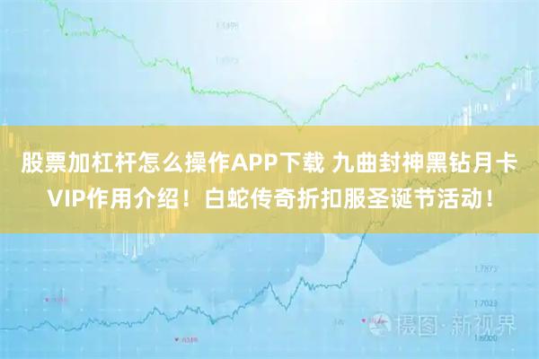 股票加杠杆怎么操作APP下载 九曲封神黑钻月卡VIP作用介绍!白蛇传奇折扣服圣诞节活动!