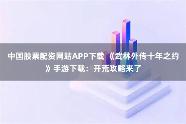 中国股票配资网站APP下载 《武林外传十年之约》手游下载:开荒攻略来了