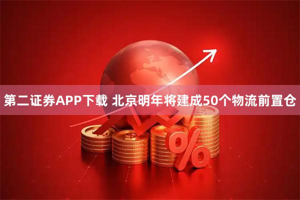 第二证券APP下载 北京明年将建成50个物流前置仓