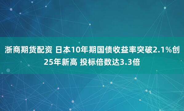 浙商期货配资 日本10年期国债收益率突破2.1%创25年新高 投标倍数达3.3倍